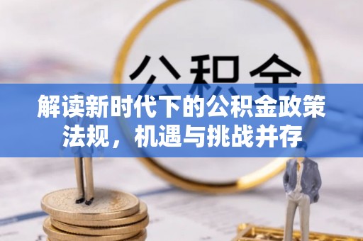 邱县解读新时代下的公积金政策法规，机遇与挑战并存