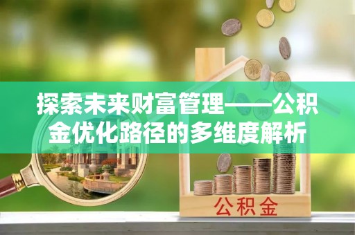 邱县探索未来财富管理——公积金优化路径的多维度解析