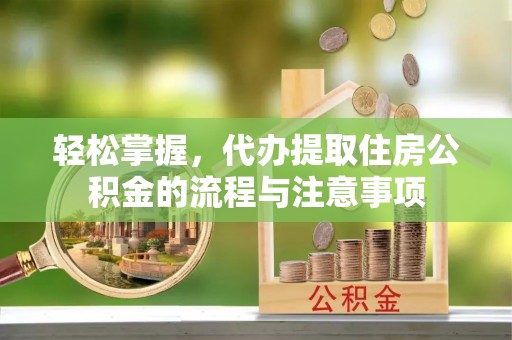 邱县轻松掌握，代办提取住房公积金的流程与注意事项