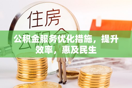 邱县公积金服务优化措施，提升效率，惠及民生