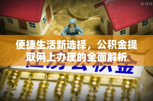 邱县便捷生活新选择，公积金提取网上办理的全面解析