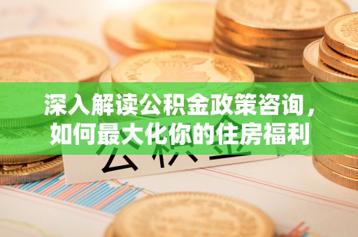邱县深入解读公积金政策咨询，如何最大化你的住房福利