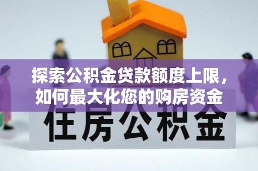 邱县探索公积金贷款额度上限，如何最大化您的购房资金