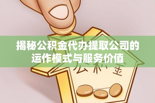 邱县揭秘公积金代办提取公司的运作模式与服务价值