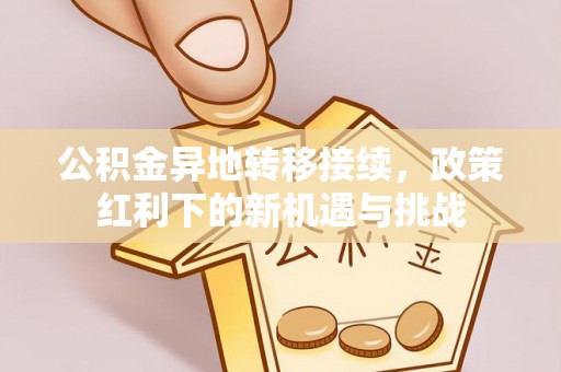 邱县公积金异地转移接续，政策红利下的新机遇与挑战
