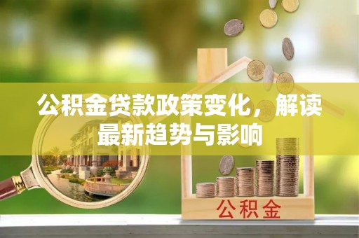 邱县公积金贷款政策变化，解读最新趋势与影响