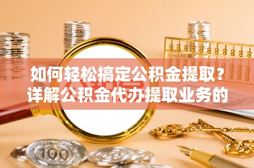邱县如何轻松搞定公积金提取？详解公积金代办提取业务的便捷之道