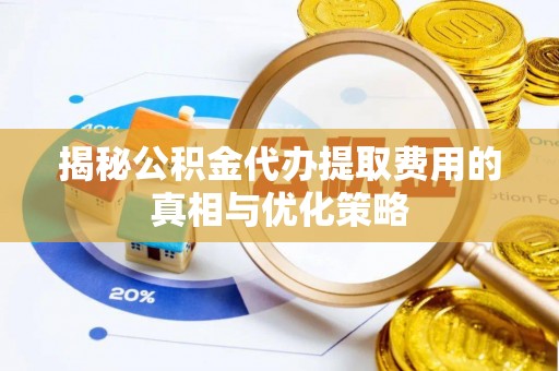 邱县揭秘公积金代办提取费用的真相与优化策略