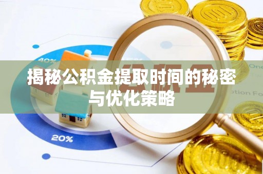 邱县揭秘公积金提取时间的秘密与优化策略
