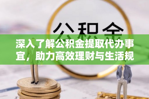 邱县深入了解公积金提取代办事宜，助力高效理财与生活规划