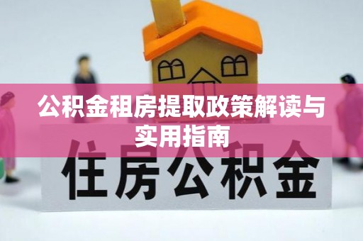 邱县公积金租房提取政策解读与实用指南