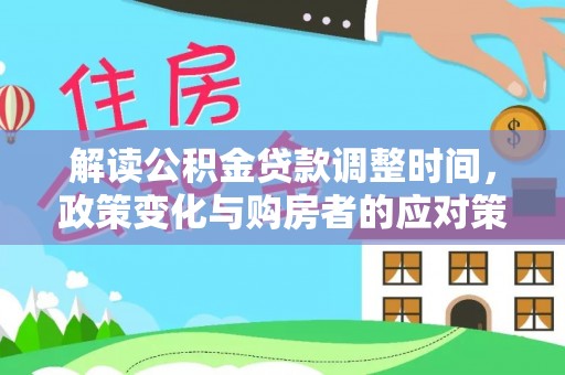 邱县解读公积金贷款调整时间，政策变化与购房者的应对策略