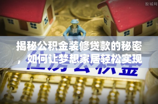 邱县揭秘公积金装修贷款的秘密，如何让梦想家居轻松实现？