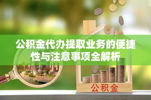 邱县公积金代办提取业务的便捷性与注意事项全解析