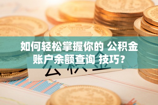 邱县如何轻松掌握你的 公积金账户余额查询 技巧？