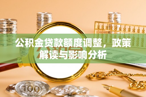 邱县公积金贷款额度调整，政策解读与影响分析