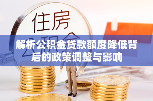 邱县解析公积金贷款额度降低背后的政策调整与影响