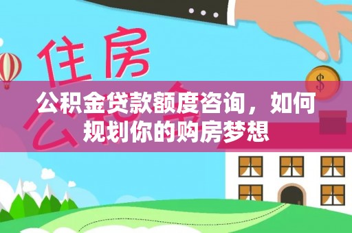 邱县公积金贷款额度咨询，如何规划你的购房梦想