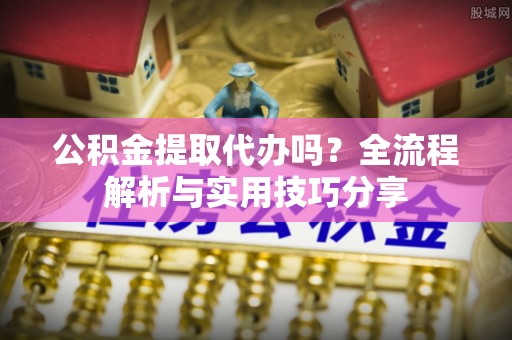 邱县公积金提取代办吗？全流程解析与实用技巧分享