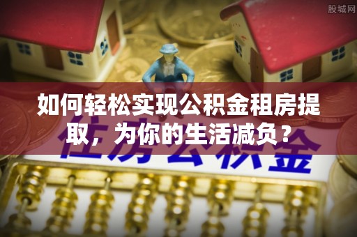 邱县如何轻松实现公积金租房提取，为你的生活减负？
