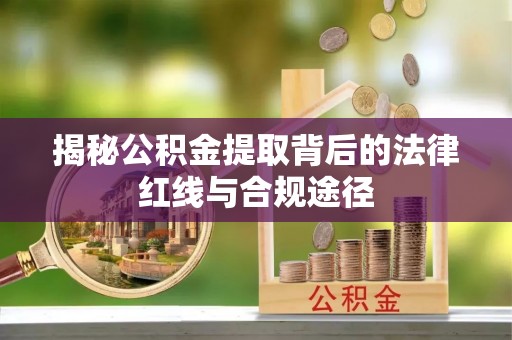 邱县揭秘公积金提取背后的法律红线与合规途径