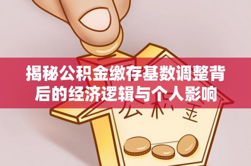 邱县揭秘公积金缴存基数调整背后的经济逻辑与个人影响