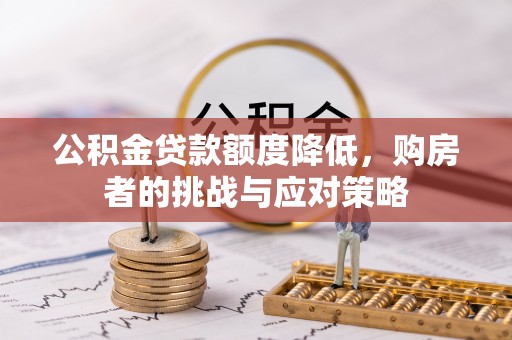 邱县公积金贷款额度降低，购房者的挑战与应对策略