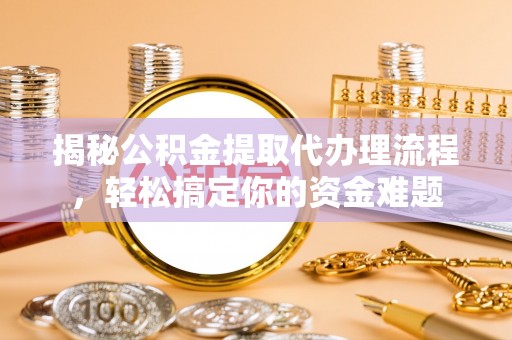 邱县揭秘公积金提取代办理流程，轻松搞定你的资金难题