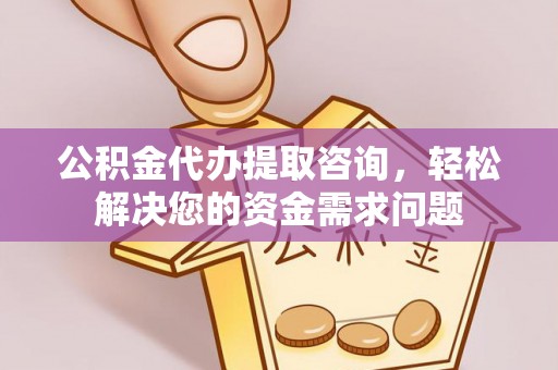 邱县公积金代办提取咨询，轻松解决您的资金需求问题