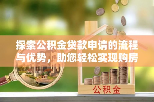 邱县探索公积金贷款申请的流程与优势，助您轻松实现购房梦想
