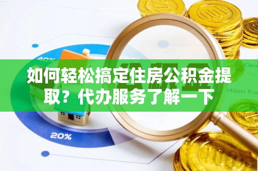 邱县如何轻松搞定住房公积金提取？代办服务了解一下