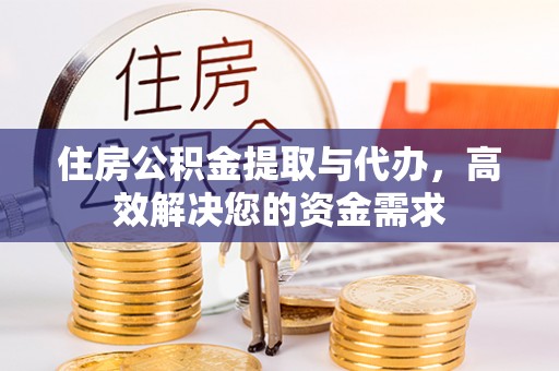 邱县住房公积金提取与代办，高效解决您的资金需求