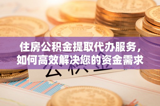 邱县住房公积金提取代办服务，如何高效解决您的资金需求