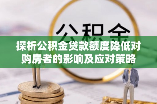 邱县探析公积金贷款额度降低对购房者的影响及应对策略