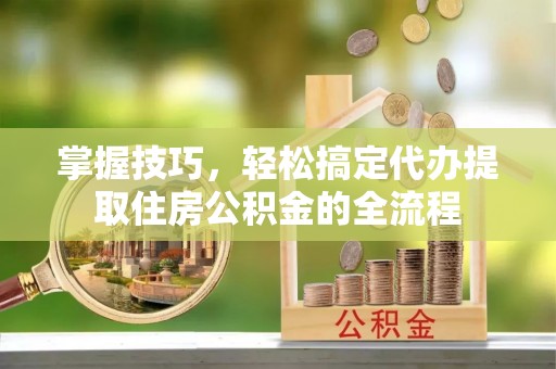 邱县掌握技巧，轻松搞定代办提取住房公积金的全流程