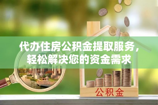 邱县代办住房公积金提取服务，轻松解决您的资金需求