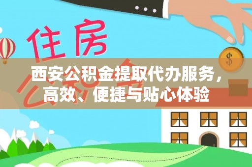 邱县西安公积金提取代办服务，高效、便捷与贴心体验