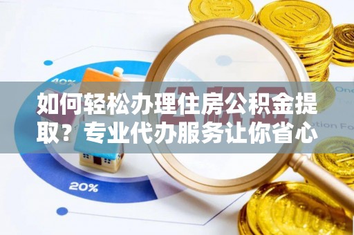 邱县如何轻松办理住房公积金提取？专业代办服务让你省心无忧