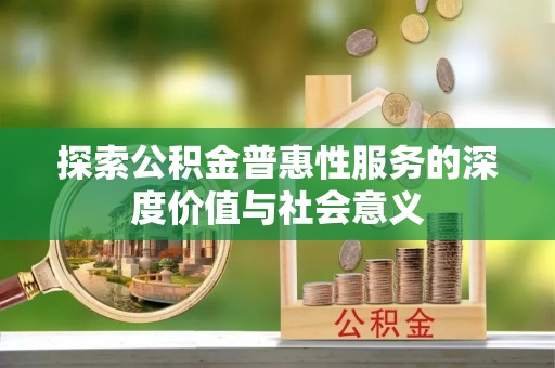 邱县探索公积金普惠性服务的深度价值与社会意义