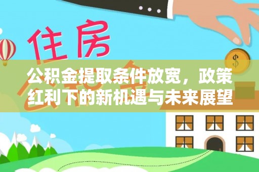 邱县公积金提取条件放宽，政策红利下的新机遇与未来展望