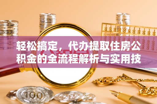 邱县轻松搞定，代办提取住房公积金的全流程解析与实用技巧