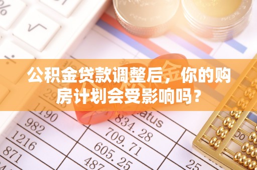 邱县公积金贷款调整后，你的购房计划会受影响吗？