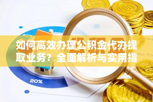 邱县如何高效办理公积金代办提取业务？全面解析与实用指南