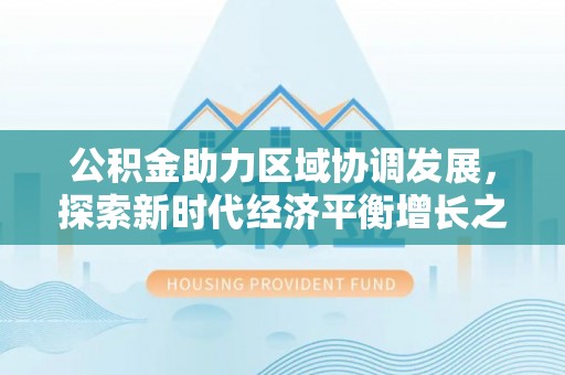 邱县公积金助力区域协调发展，探索新时代经济平衡增长之道