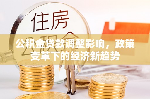 邱县公积金贷款调整影响，政策变革下的经济新趋势