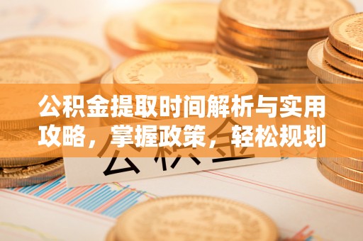 邱县公积金提取时间解析与实用攻略，掌握政策，轻松规划未来