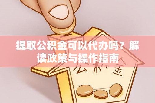 邱县提取公积金可以代办吗？解读政策与操作指南