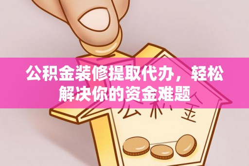 邱县公积金装修提取代办，轻松解决你的资金难题