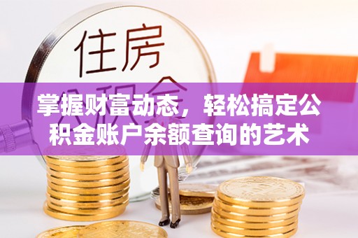 邱县掌握财富动态，轻松搞定公积金账户余额查询的艺术
