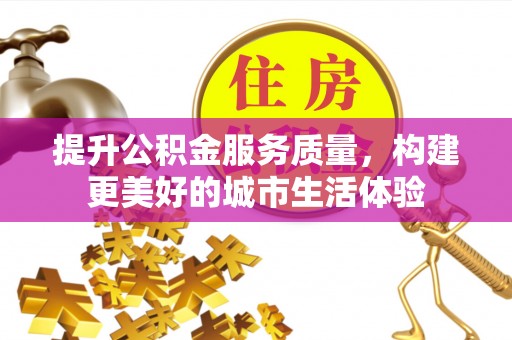 邱县提升公积金服务质量，构建更美好的城市生活体验